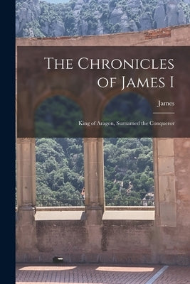 The Chronicles of James I: King of Aragon, Surnamed the Conqueror by James