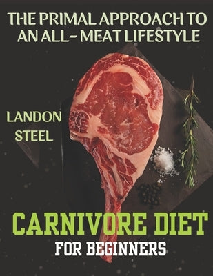 Carnivore Diet For Beginners: The Primal Approach To An All-Meat Lifestyle by Steel, Landon