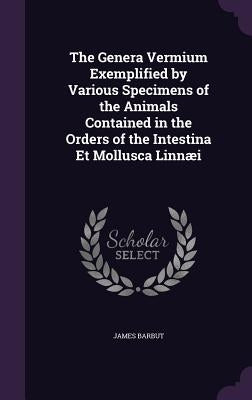 The Genera Vermium Exemplified by Various Specimens of the Animals Contained in the Orders of the Intestina Et Mollusca Linnæi by Barbut, James