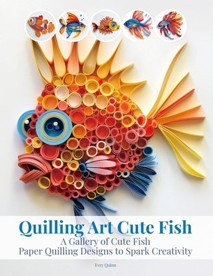 Quilling Art Cute Fish: A Gallery of Cute Fish Paper Quilling Designs to Spark Creativity by Quinn, Evry