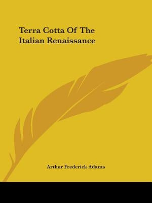 Terra Cotta Of The Italian Renaissance by Adams, Arthur Frederick