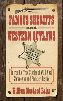 Famous Sheriffs and Western Outlaws: Incredible True Stories of Wild West Showdowns and Frontier Justice by Raine, William MacLeod