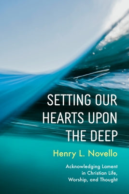 Setting Our Hearts Upon the Deep: Acknowledging Lament in Christian Life, Worship, and Thought by Novello, Henry L.