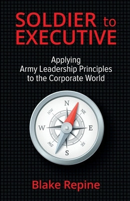 Soldier to Executive: Applying Army Leadership Principles to the Corporate World by Repine, Blake