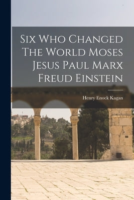 Six Who Changed The World Moses Jesus Paul Marx Freud Einstein by Kagan, Henry Enock