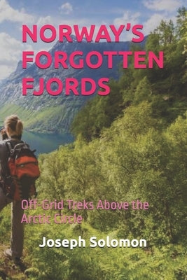 Norway's Forgotten Fjords: Off-Grid Treks Above the Arctic Circle by Solomon, Joseph