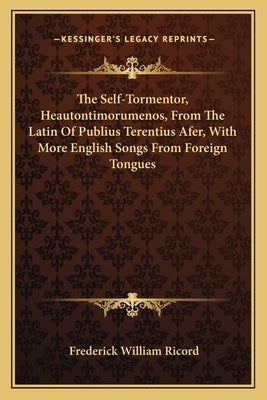 The Self-Tormentor, Heautontimorumenos, From The Latin Of Publius Terentius Afer, With More English Songs From Foreign Tongues by Ricord, Frederick William