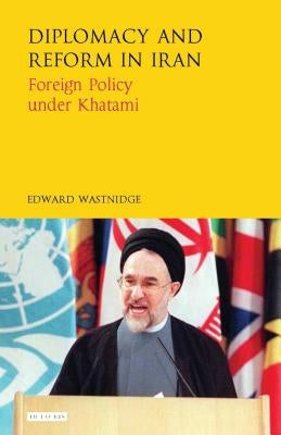Diplomacy and Reform in Iran: Foreign Policy under Khatami by Wastnidge, Edward