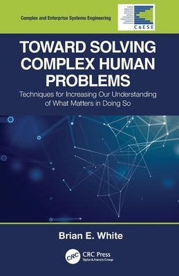 Toward Solving Complex Human Problems: Techniques for Increasing Our Understanding of What Matters in Doing So by White, Brian E.