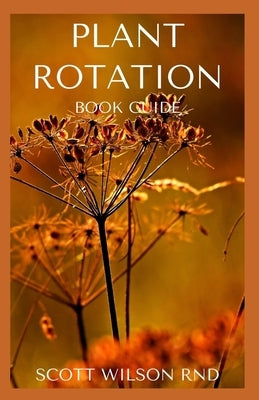 Plant Rotation: The Effective Guide On Plant Rotation And Cover Cropping To Replenish Soil Nutrients by Wilson, Scott