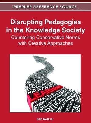 Disrupting Pedagogies in the Knowledge Society: Countering Conservative Norms with Creative Approaches by Faulkner, Julie