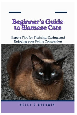Beginner's Guide to Siamese Cats: Expert Tips for Training, Caring, and Enjoying your Feline Companion by Baldwin, Kelly C.
