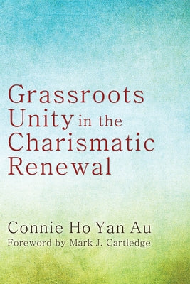 Grassroots Unity in the Charismatic Renewal by Ho Yan Au, Connie