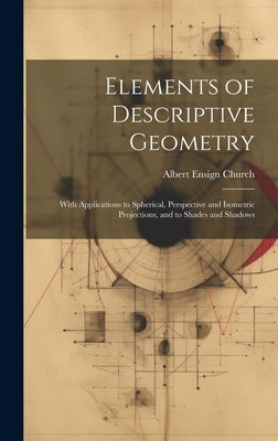 Elements of Descriptive Geometry: With Applications to Spherical, Perspective and Isometric Projections, and to Shades and Shadows by Church, Albert Ensign