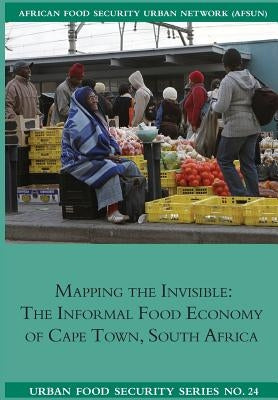 Mapping the Invisible: The Informal Food Economy of Cape Town, South Africa by Battersby, Jane