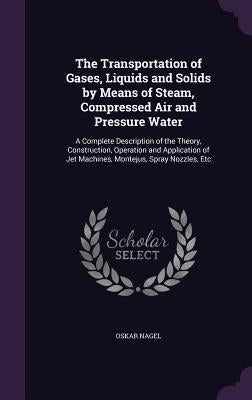 The Transportation of Gases, Liquids and Solids by Means of Steam, Compressed Air and Pressure Water: A Complete Description of the Theory, Constructi by Nagel, Oskar