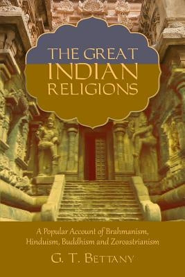 The Great Indian Religions: Being a Popular Account of Brahmanism, Hinduism, Buddhism, and Zoroastrianism by Bettany, G. T.