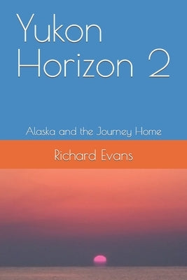 Yukon Horizon 2 Alaska and the Journey Home: Alaska and the Journey Home by Evans, Richard