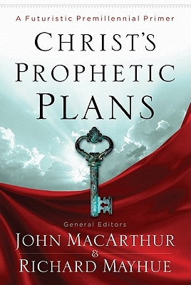 Christ's Prophetic Plans: A Futuristic Premillennial Primer by Mayhue, Richard