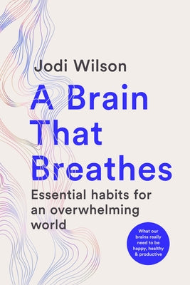 A Brain That Breathes: Essential Habits for an Overwhelming World What Our Brains Really Need to Be Happy, Healthy and Productive by Wilson, Jodi