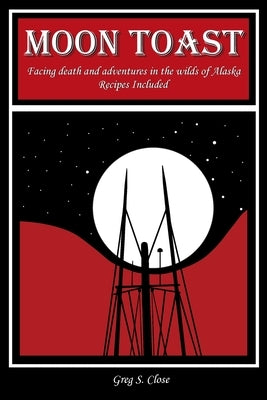 Moon Toast: Facing Death and Adventures in the Wilds of Alaska by Close, Greg S.