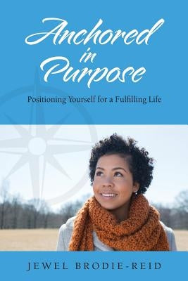 Anchored in Purpose: Positioning Yourself for a Fulfilling Life by Brodie-Reid, Jewel