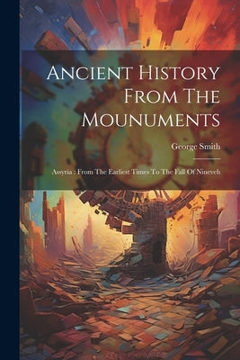 Ancient History From The Mounuments: Assyria: From The Earliest Times To The Fall Of Nineveh by Smith, George