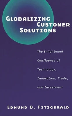 Globalizing Customer Solutions: The Enlightened Confluence of Technology, Innovation, Trade, and Investment by Fitzgerald, Edmund B.