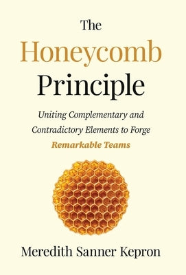 The Honeycomb Principle: Uniting Complementary and Contradictory Elements to Forge Remarkable Teams by Kepron, Meredith Sanner