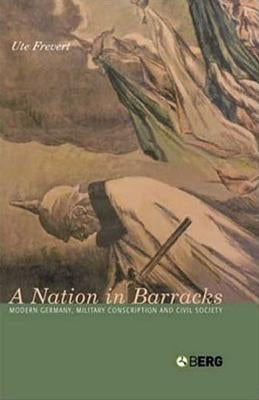 A Nation in Barracks: Modern Germany, Military Conscription and Civil Society by Ute, Frevert