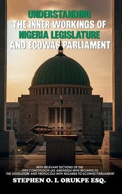Understanding the Inner Working of Nigeria Legislature and Ecowas Parliament by Orukpe, Stephen I. O.