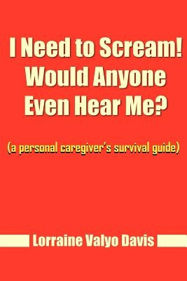 I Need to Scream! Would Anyone Even Hear Me?: (a personal caregiver's survival guide) by Davis, Lorraine Valyo
