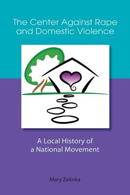 The Center Against Rape and Domestic Violence: A Local History of a National Movement by Zelinka, Mary
