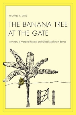 Banana Tree at the Gate: A History of Marginal Peoples and Global Markets in Borneo by Dove, Michael R.