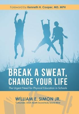 Break a Sweat, Change Your Life: The Urgent Need for Physical Education in Schools by Simon, William E., Jr.