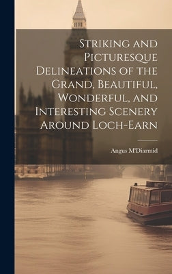 Striking and Picturesque Delineations of the Grand, Beautiful, Wonderful, and Interesting Scenery Around Loch-Earn by M'Diarmid, Angus
