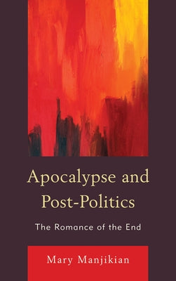 Apocalypse and Post-Politics: The Romance of the End by Manjikian, Mary