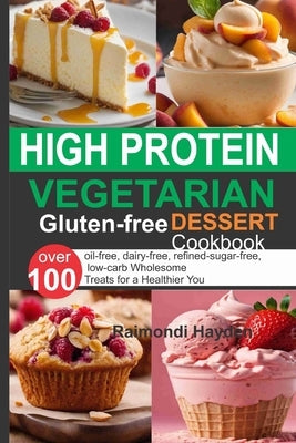 High Protein Vegetarian Gluten Free Dessert Cookbook: 0ver 100 oil-free, dairy-free, refined-sugar-free, low-carb Wholesome Treats for a Healthier You by Hayden, Raimondi