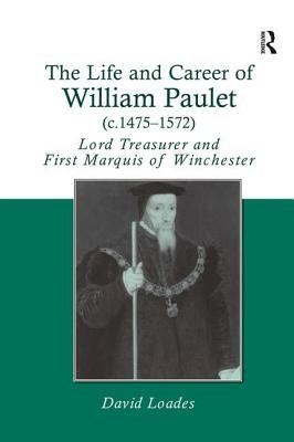 The Life and Career of William Paulet (C.1475-1572): Lord Treasurer and First Marquis of Winchester by Loades, David