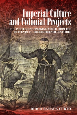 Imperial Culture and Colonial Projects: The Portuguese-Speaking World from the Fifteenth to the Eighteenth Centuries by Curto, Diogo Ramada