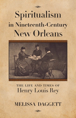 Spiritualism in Nineteenth-Century New Orleans: The Life and Times of Henry Louis Rey by Daggett, Melissa