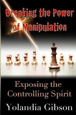 Breaking the Power of Manipulation: Exposing the Controlling Spirit by Gibson, Yolandia V.
