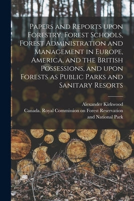 Papers and Reports Upon Forestry, Forest Schools, Forest Administration and Management in Europe, America, and the British Possessions, and Upon Fores by Kirkwood, Alexander 1823-1901