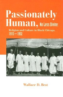 Passionately Human, No Less Divine: Religion and Culture in Black Chicago, 1915-1952 by Best, Wallace D.