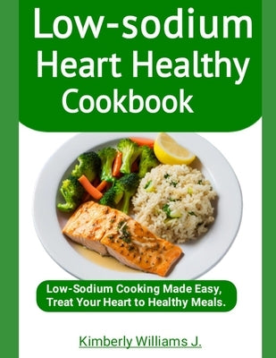 Low-sodium Heart Healthy Cookbook: Low-Sodium Cooking Made Easy, Treat Your Heart to Healthy Meals. by Williams J., Kimberly