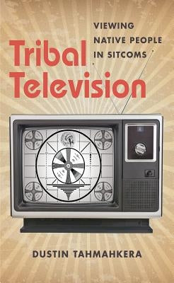 Tribal Television: Viewing Native People in Sitcoms by Tahmahkera, Dustin