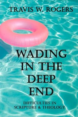 Wading In the Deep End: Difficulties in Scripture & Theology by Rogers, Travis W.