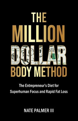 The Million Dollar Body Method: The Entrepreneur's Diet for Superhuman Focus and Rapid Fat Loss by Palmer, Nate, III