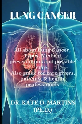 Lung Cancer: All about Lung Cancer, Types, Medical prescriptions and possible cure: Also guide for care givers, patients, & health by Martins, Kate D.