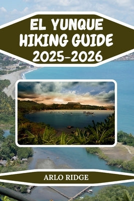 El Yunque Hiking Guide 2025-2026: Explore Baracoa's Majestic Mountain, Hidden Trails, and the Wild Heart of Cuba by Ridge, Arlo